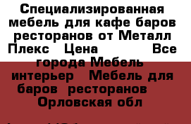 Специализированная мебель для кафе,баров,ресторанов от Металл Плекс › Цена ­ 5 000 - Все города Мебель, интерьер » Мебель для баров, ресторанов   . Орловская обл.